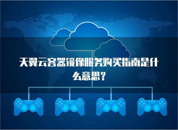 天翼云容器镜像服务购买指南是什么意思?