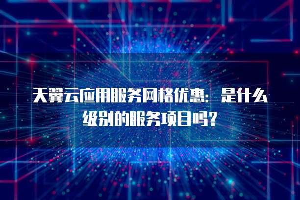 天翼云应用服务网格优惠：是什么级别的服务项目吗？