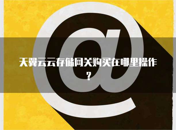 天翼云云存储网关购买在哪里操作？