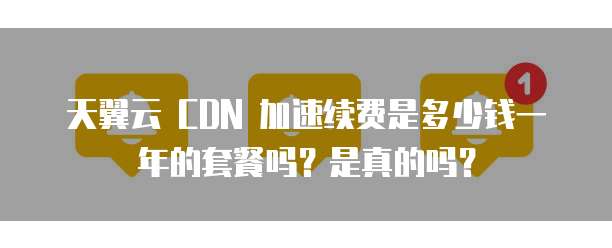 天翼云 CDN 加速续费是多少钱一年的套餐吗?是真的吗?