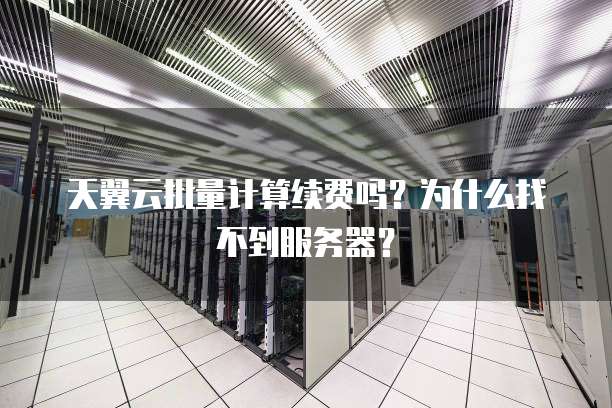 天翼云批量计算续费吗?为什么找不到服务器?