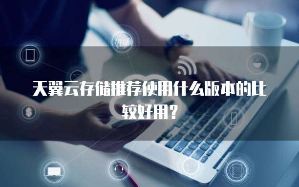 天翼云存储推荐使用什么版本的比较好用?