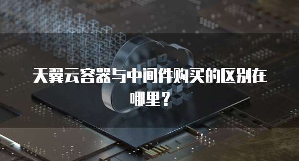 天翼云容器与中间件购买的区别在哪里?