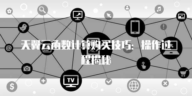 天翼云函数计算购买技巧：操作过程揭秘