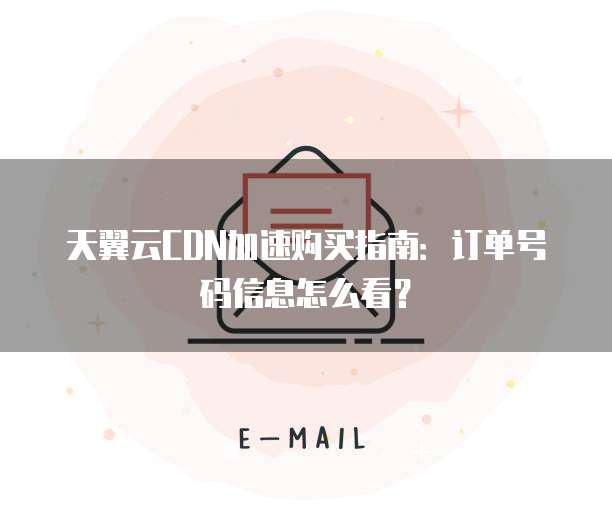 天翼云CDN加速购买指南：订单号码信息怎么看？
