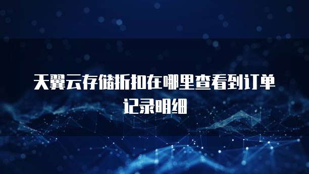 天翼云存储折扣在哪里查看到订单记录明细