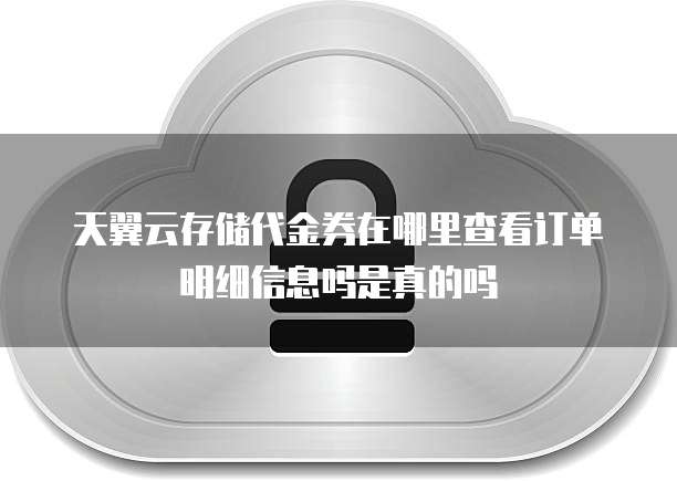天翼云存储代金券在哪里查看订单明细信息吗是真的吗
