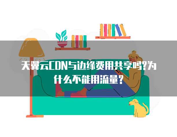 天翼云CDN与边缘费用共享吗?为什么不能用流量?