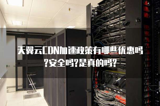 天翼云CDN加速政策有哪些优惠吗?安全吗?是真的吗?