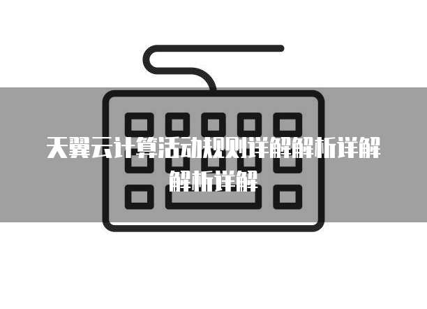 天翼云计算活动规则详解解析详解解析详解
