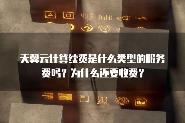 天翼云计算续费是什么类型的服务费吗?为什么还要收费?