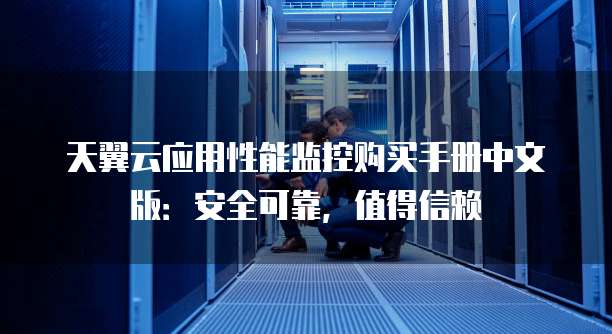 天翼云应用性能监控购买手册中文版:安全可靠,值得信赖