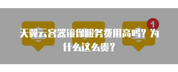 天翼云容器镜像服务费用高吗?为什么这么贵?