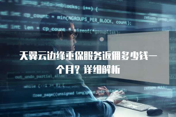 天翼云边缘重保服务返佣多少钱一个月?详细解析