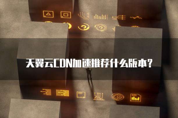 天翼云CDN加速推荐什么版本?