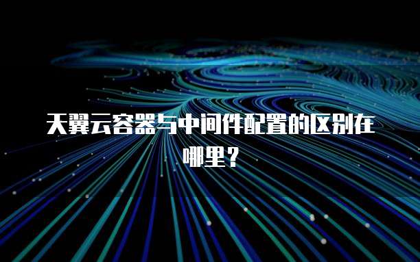 天翼云容器与中间件配置的区别在哪里?