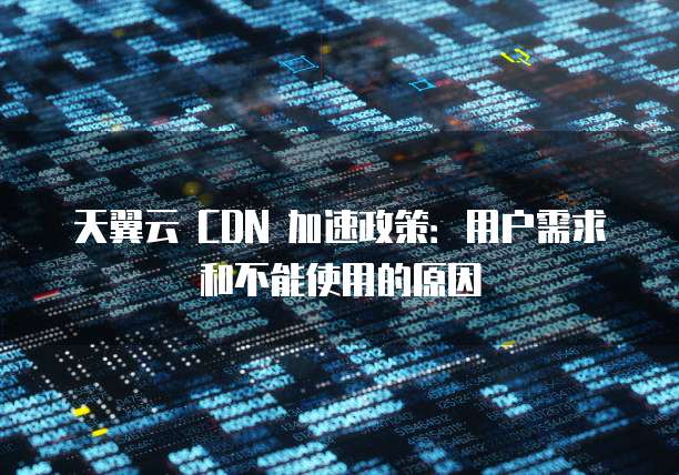 天翼云 CDN 加速政策:用户需求和不能使用的原因