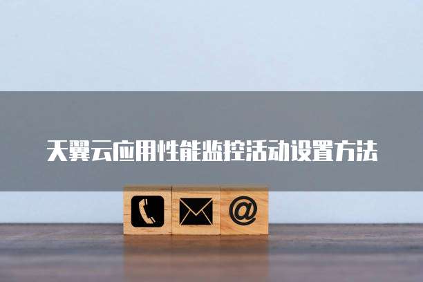 天翼云应用性能监控活动设置方法

