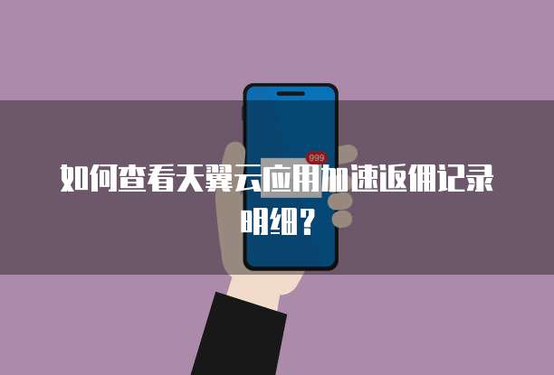 如何查看天翼云应用加速返佣记录明细?