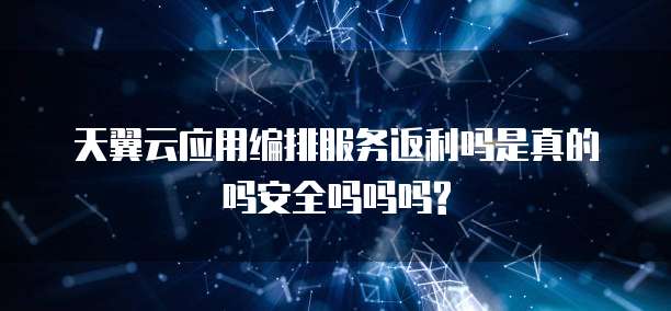 天翼云应用编排服务返利吗是真的吗安全吗吗吗?
