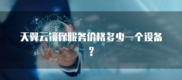 天翼云镜像服务价格多少一个设备?