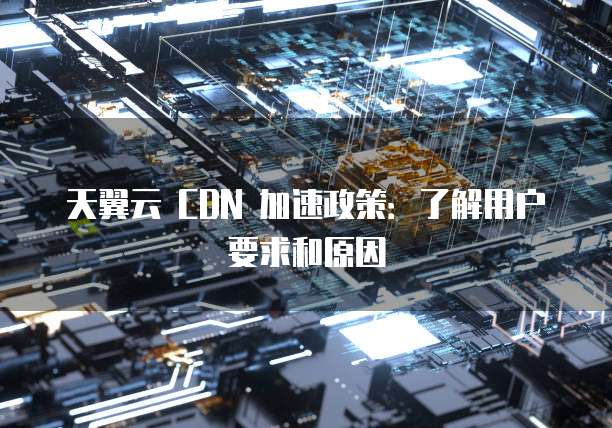 天翼云 CDN 加速政策:了解用户要求和原因