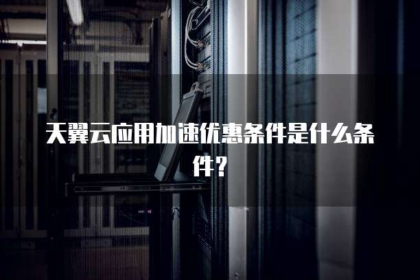 天翼云应用加速优惠条件是什么条件?