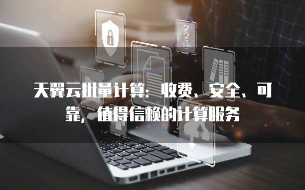 天翼云批量计算：收费、安全、可靠，值得信赖的计算服务