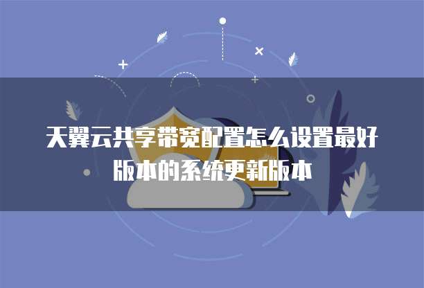 天翼云共享带宽配置怎么设置最好版本的系统更新版本