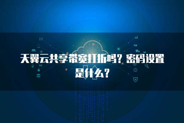天翼云共享带宽打折吗?密码设置是什么?