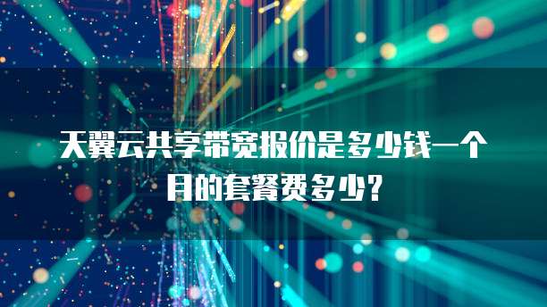 天翼云共享带宽报价是多少钱一个月的套餐费多少？