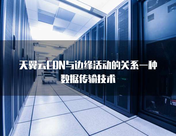天翼云CDN与边缘活动的关系一种数据传输技术