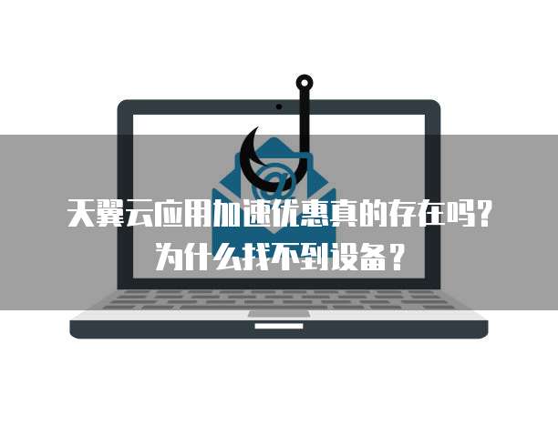 天翼云应用加速优惠真的存在吗?为什么找不到设备?