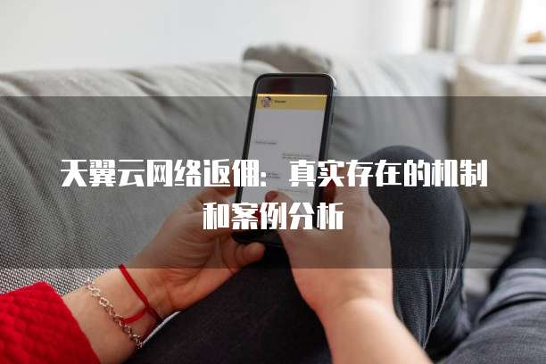 天翼云网络返佣：真实存在的机制和案例分析