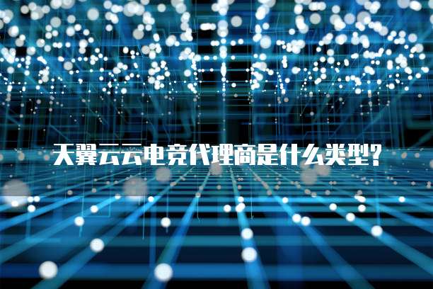 天翼云云电竞代理商是什么类型?