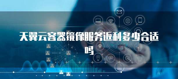 天翼云容器镜像服务返利多少合适吗