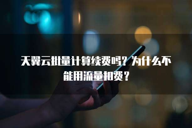 天翼云批量计算续费吗?为什么不能用流量扣费?