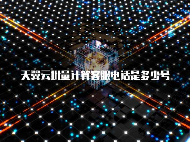 天翼云批量计算客服电话是多少号