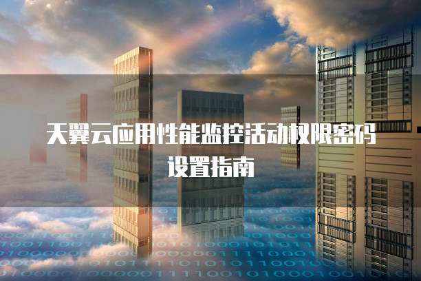 天翼云应用性能监控活动权限密码设置指南