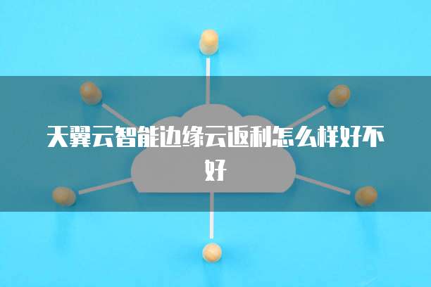 天翼云智能边缘云返利怎么样好不好