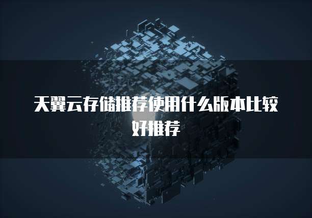 天翼云存储推荐使用什么版本比较好推荐