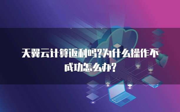天翼云计算返利吗?为什么操作不成功怎么办?