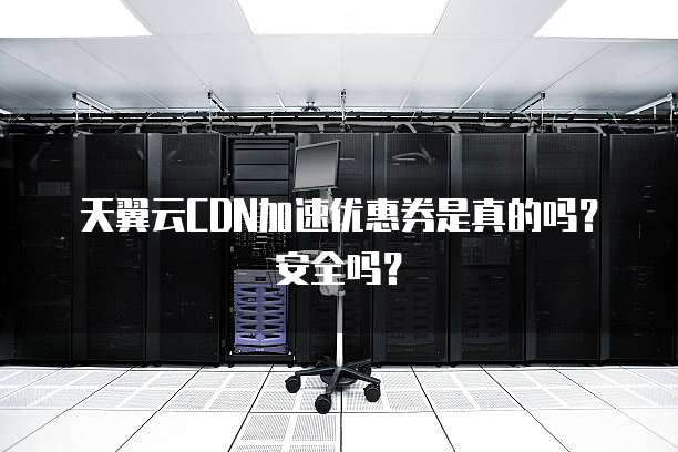 天翼云CDN加速优惠券是真的吗?安全吗?