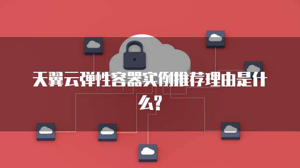 天翼云弹性容器实例推荐理由是什么?