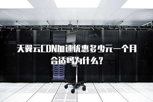 天翼云CDN加速优惠多少元一个月合适吗为什么?