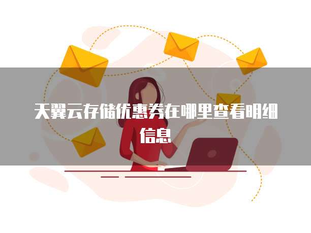 天翼云存储优惠券在哪里查看明细信息