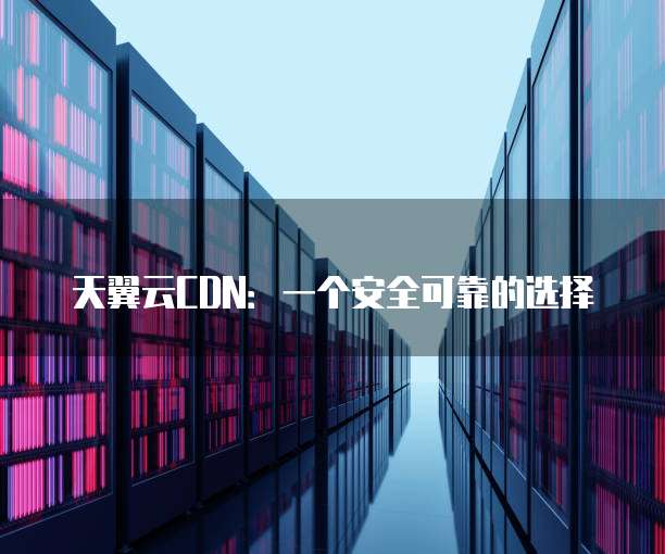 天翼云CDN:一个安全可靠的选择