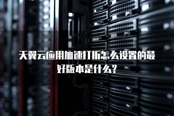 天翼云应用加速打折怎么设置的最好版本是什么?