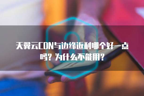 天翼云CDN与边缘返利哪个好一点吗？为什么不能用？