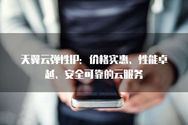 天翼云弹性IP:价格实惠、性能卓越、安全可靠的云服务